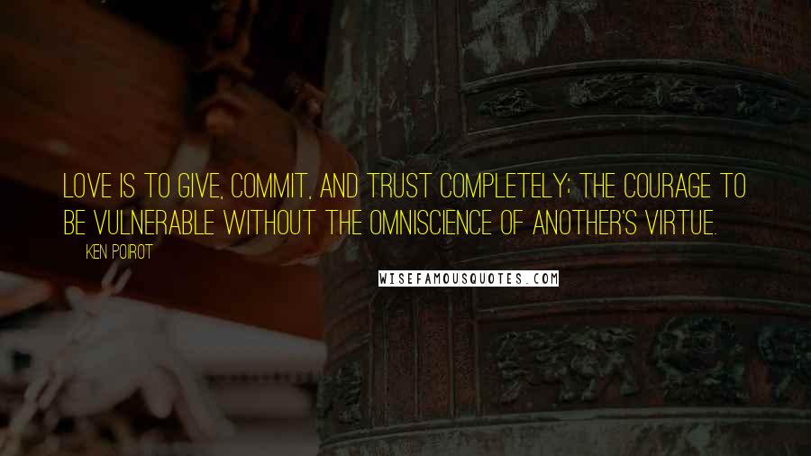 Ken Poirot Quotes: Love is to give, commit, and trust completely; the courage to be vulnerable without the omniscience of another's virtue.