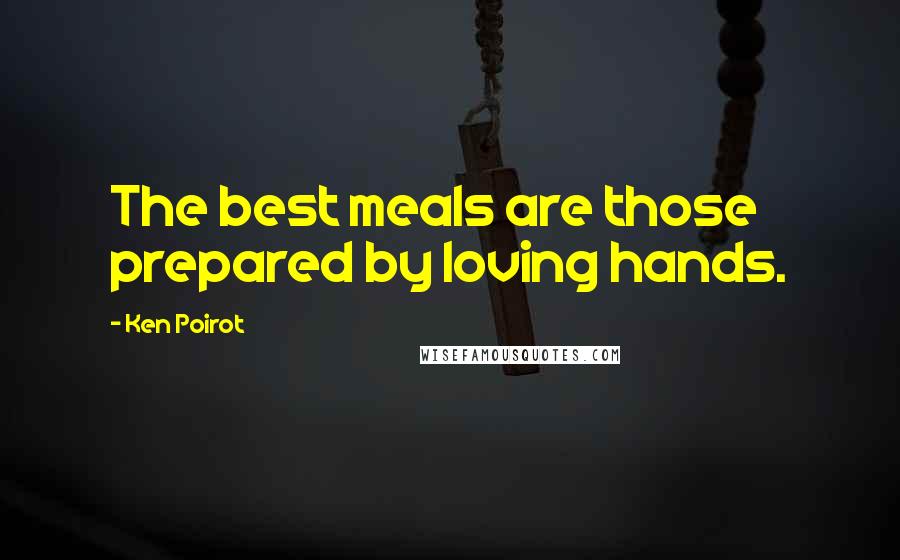 Ken Poirot Quotes: The best meals are those prepared by loving hands.