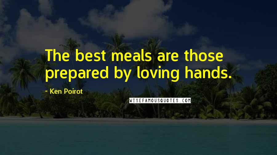 Ken Poirot Quotes: The best meals are those prepared by loving hands.