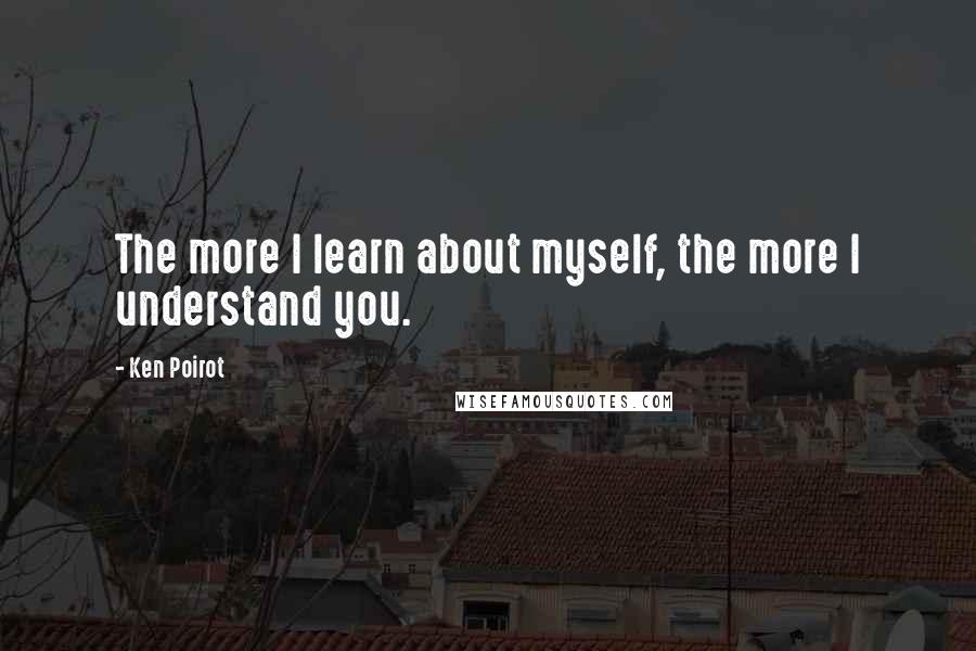 Ken Poirot Quotes: The more I learn about myself, the more I understand you.