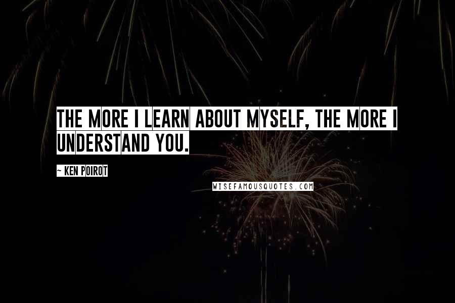 Ken Poirot Quotes: The more I learn about myself, the more I understand you.