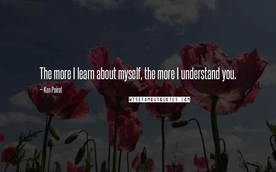 Ken Poirot Quotes: The more I learn about myself, the more I understand you.