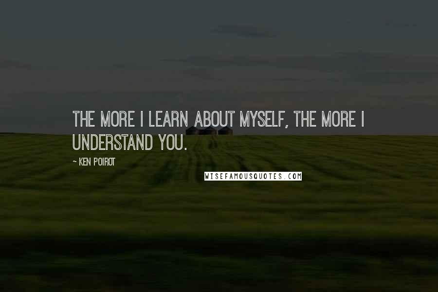 Ken Poirot Quotes: The more I learn about myself, the more I understand you.