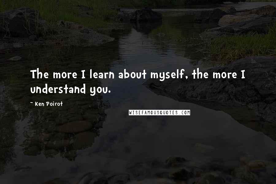 Ken Poirot Quotes: The more I learn about myself, the more I understand you.