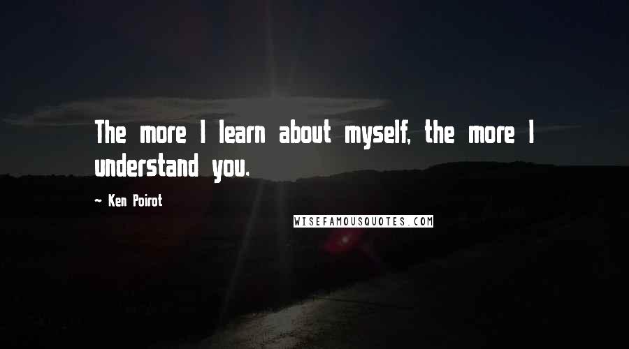 Ken Poirot Quotes: The more I learn about myself, the more I understand you.