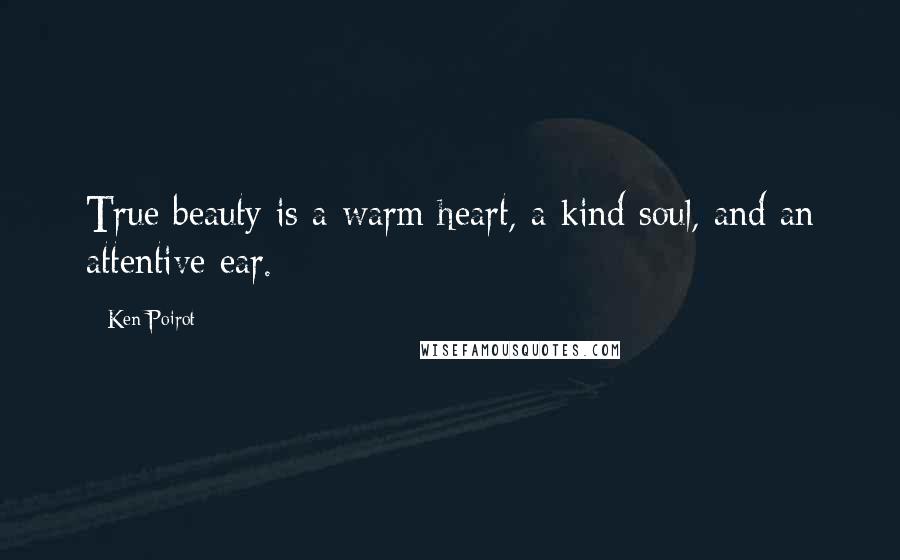 Ken Poirot Quotes: True beauty is a warm heart, a kind soul, and an attentive ear.