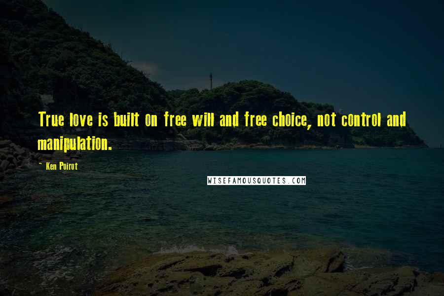 Ken Poirot Quotes: True love is built on free will and free choice, not control and manipulation.