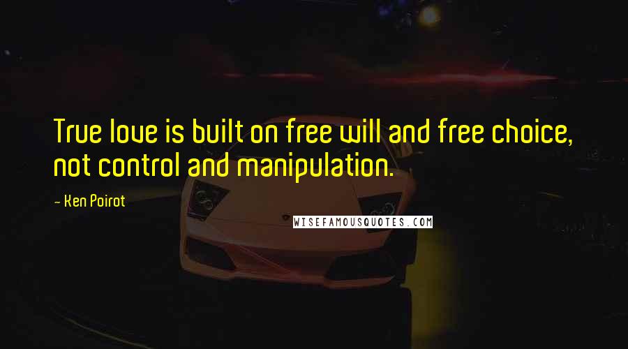 Ken Poirot Quotes: True love is built on free will and free choice, not control and manipulation.