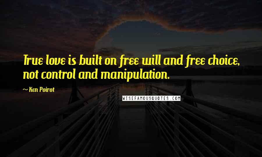 Ken Poirot Quotes: True love is built on free will and free choice, not control and manipulation.