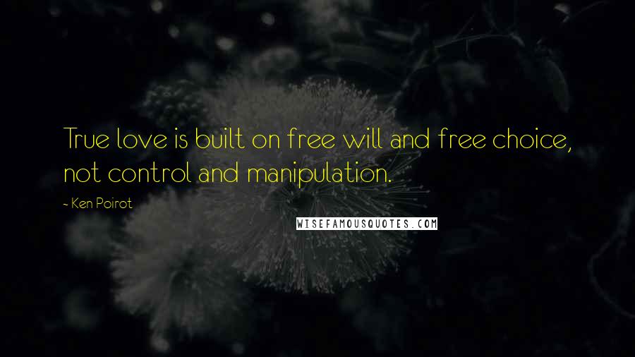 Ken Poirot Quotes: True love is built on free will and free choice, not control and manipulation.