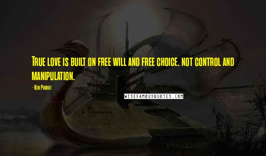 Ken Poirot Quotes: True love is built on free will and free choice, not control and manipulation.