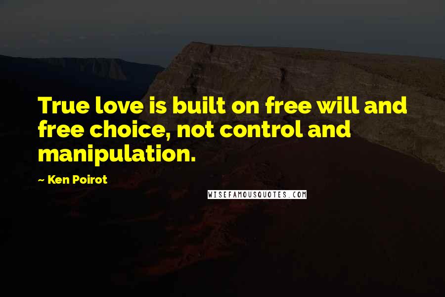 Ken Poirot Quotes: True love is built on free will and free choice, not control and manipulation.