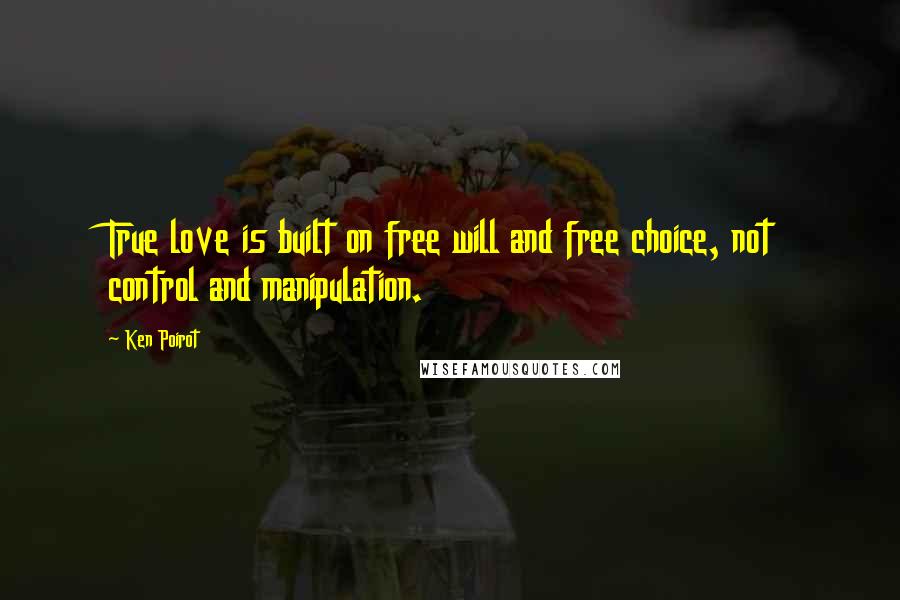 Ken Poirot Quotes: True love is built on free will and free choice, not control and manipulation.