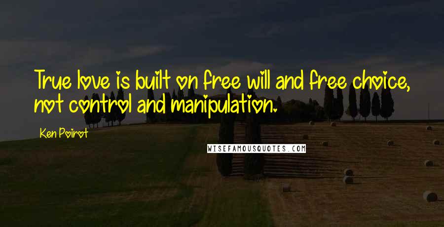 Ken Poirot Quotes: True love is built on free will and free choice, not control and manipulation.