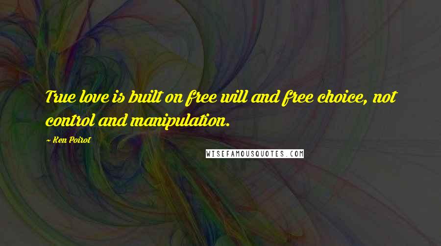 Ken Poirot Quotes: True love is built on free will and free choice, not control and manipulation.