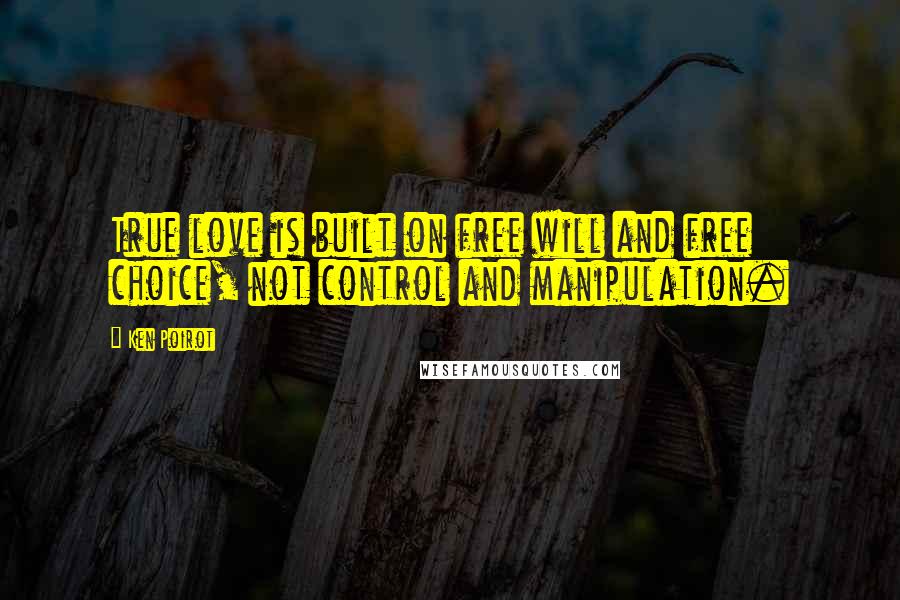 Ken Poirot Quotes: True love is built on free will and free choice, not control and manipulation.