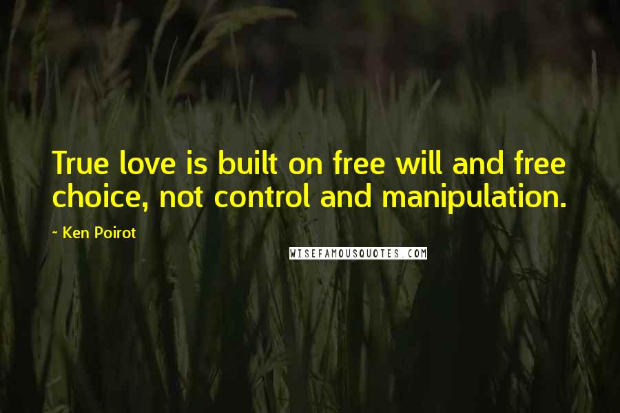 Ken Poirot Quotes: True love is built on free will and free choice, not control and manipulation.