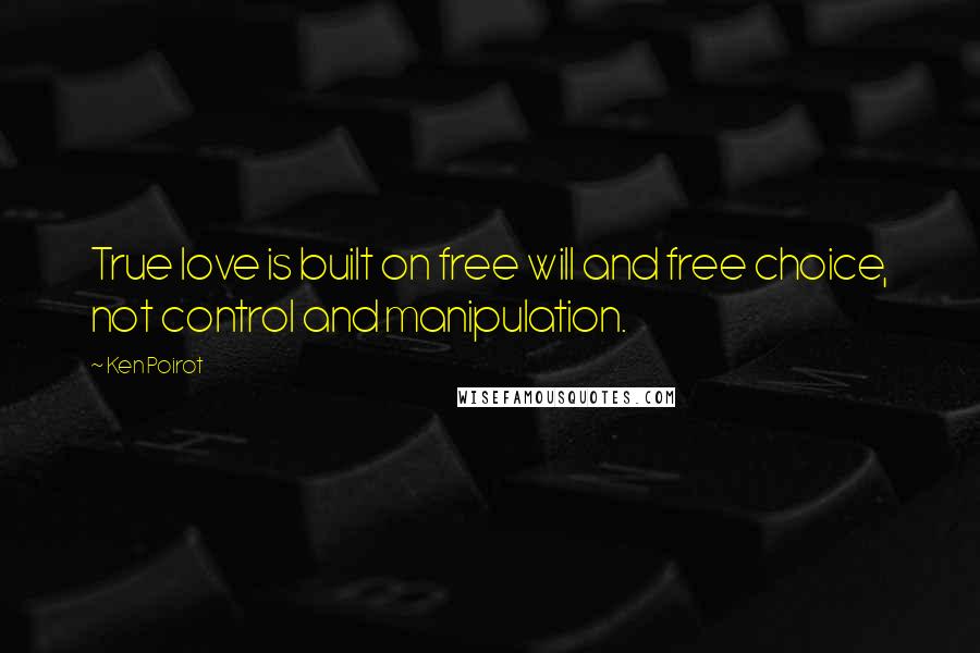 Ken Poirot Quotes: True love is built on free will and free choice, not control and manipulation.