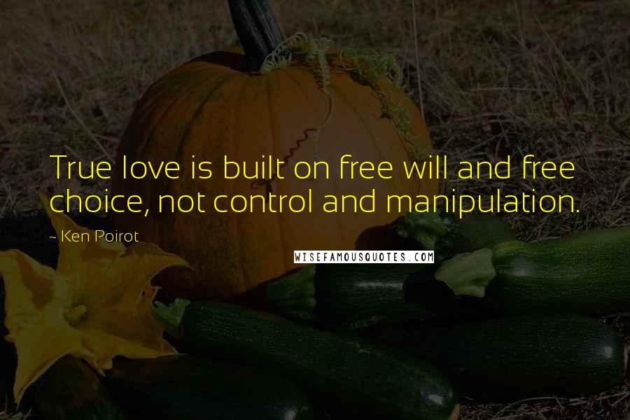 Ken Poirot Quotes: True love is built on free will and free choice, not control and manipulation.