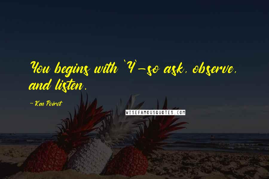 Ken Poirot Quotes: You begins with 'Y'-so ask, observe, and listen.