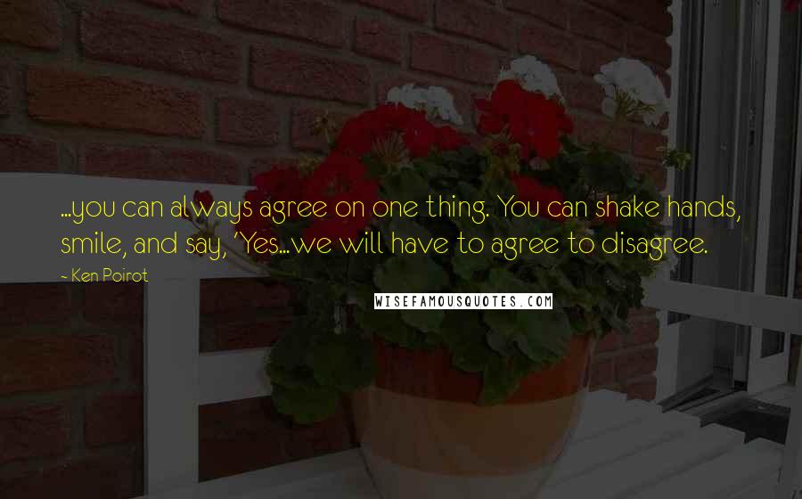 Ken Poirot Quotes: ...you can always agree on one thing. You can shake hands, smile, and say, 'Yes...we will have to agree to disagree.