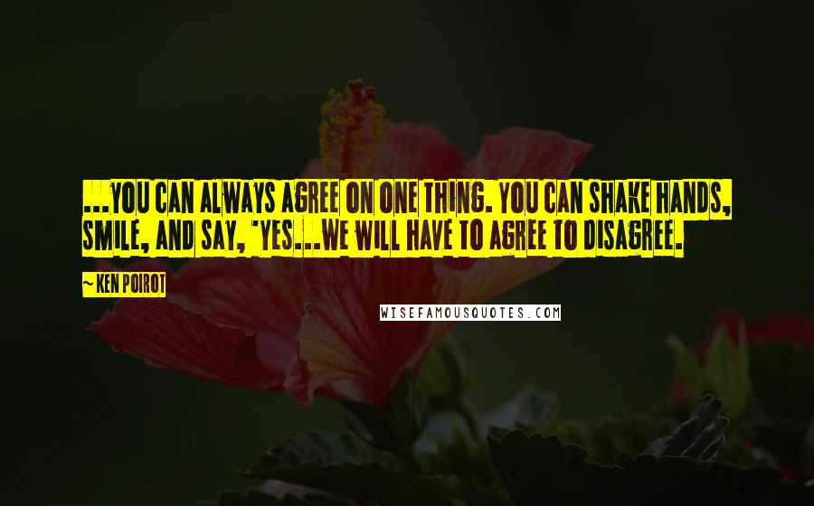 Ken Poirot Quotes: ...you can always agree on one thing. You can shake hands, smile, and say, 'Yes...we will have to agree to disagree.