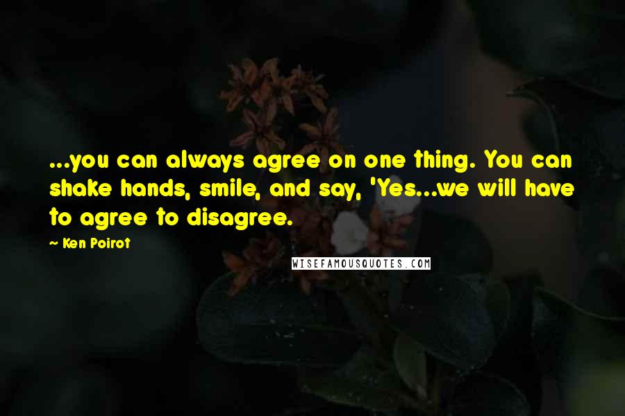 Ken Poirot Quotes: ...you can always agree on one thing. You can shake hands, smile, and say, 'Yes...we will have to agree to disagree.