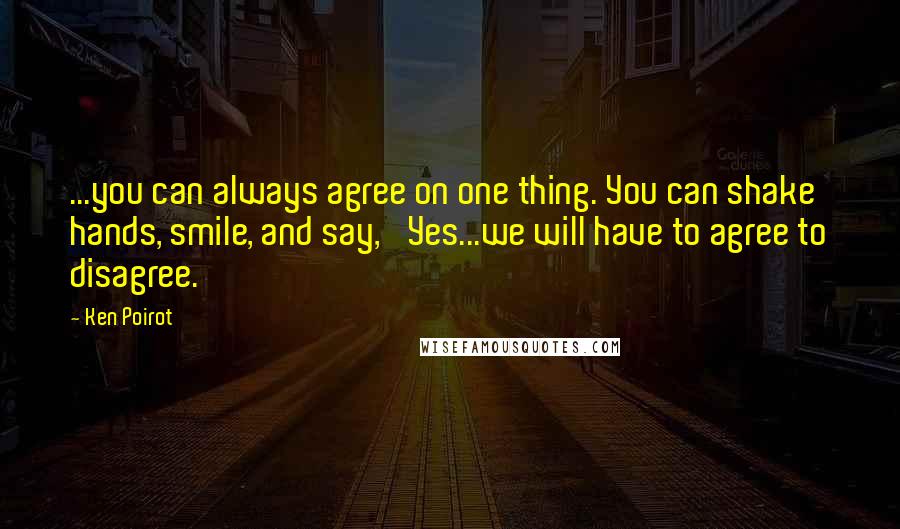 Ken Poirot Quotes: ...you can always agree on one thing. You can shake hands, smile, and say, 'Yes...we will have to agree to disagree.