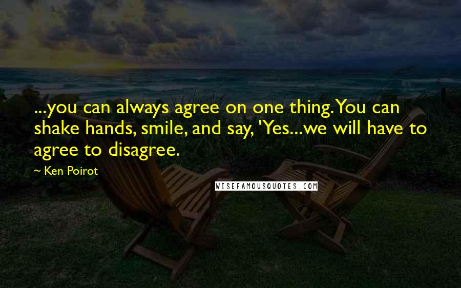 Ken Poirot Quotes: ...you can always agree on one thing. You can shake hands, smile, and say, 'Yes...we will have to agree to disagree.