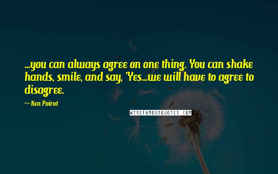 Ken Poirot Quotes: ...you can always agree on one thing. You can shake hands, smile, and say, 'Yes...we will have to agree to disagree.
