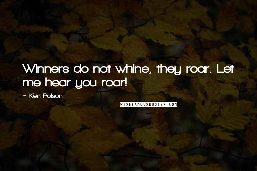 Ken Polson Quotes: Winners do not whine, they roar. Let me hear you roar!