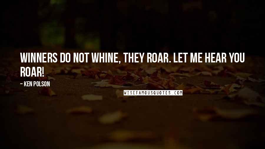 Ken Polson Quotes: Winners do not whine, they roar. Let me hear you roar!
