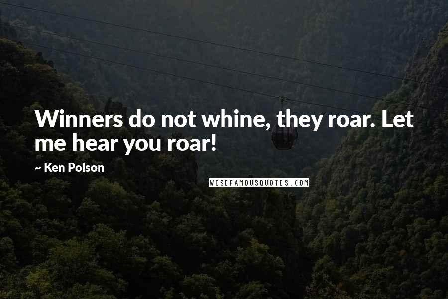 Ken Polson Quotes: Winners do not whine, they roar. Let me hear you roar!