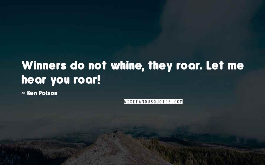 Ken Polson Quotes: Winners do not whine, they roar. Let me hear you roar!