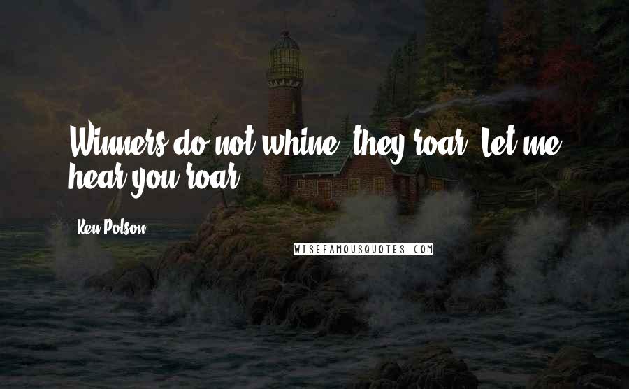 Ken Polson Quotes: Winners do not whine, they roar. Let me hear you roar!