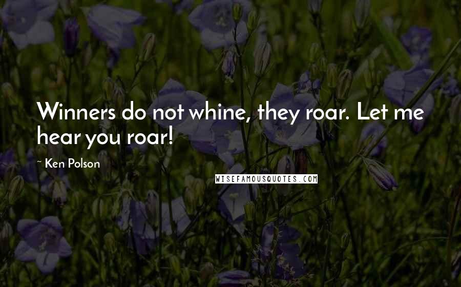Ken Polson Quotes: Winners do not whine, they roar. Let me hear you roar!