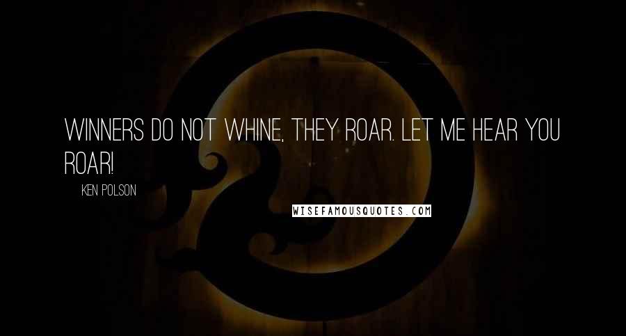 Ken Polson Quotes: Winners do not whine, they roar. Let me hear you roar!