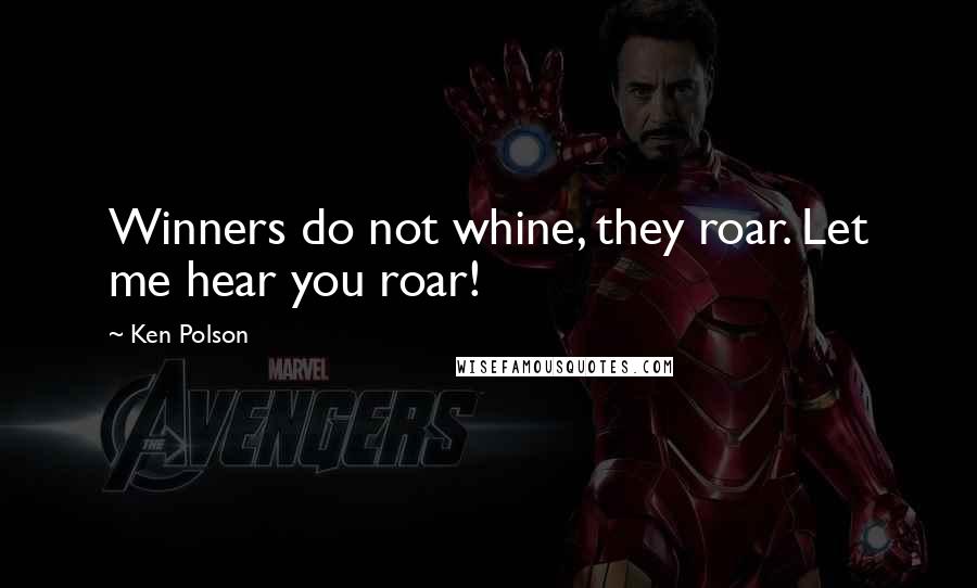 Ken Polson Quotes: Winners do not whine, they roar. Let me hear you roar!