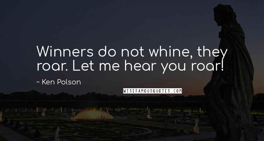 Ken Polson Quotes: Winners do not whine, they roar. Let me hear you roar!