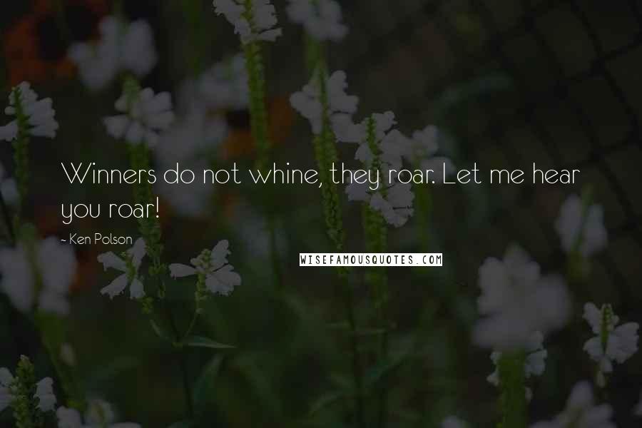 Ken Polson Quotes: Winners do not whine, they roar. Let me hear you roar!
