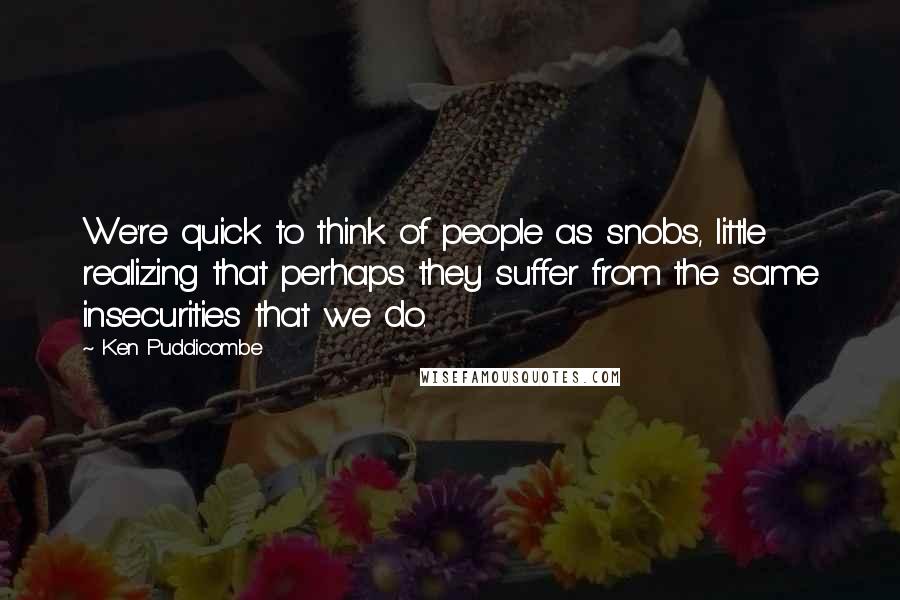 Ken Puddicombe Quotes: We're quick to think of people as snobs, little realizing that perhaps they suffer from the same insecurities that we do.