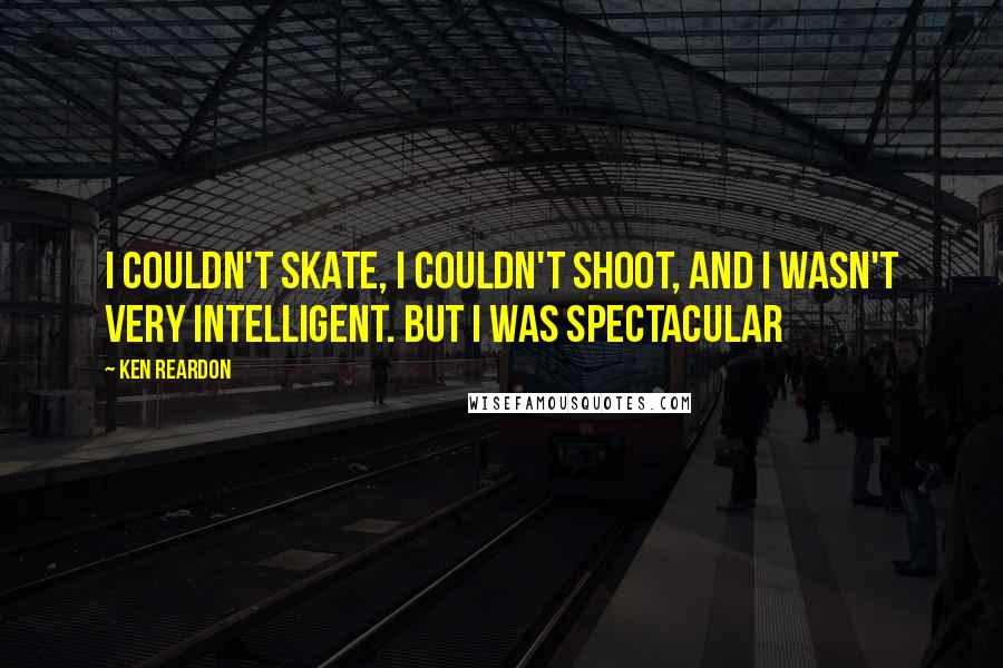 Ken Reardon Quotes: I couldn't skate, I couldn't shoot, and I wasn't very intelligent. But I was spectacular