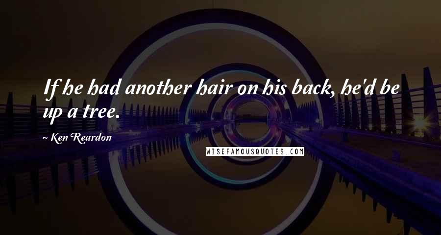 Ken Reardon Quotes: If he had another hair on his back, he'd be up a tree.