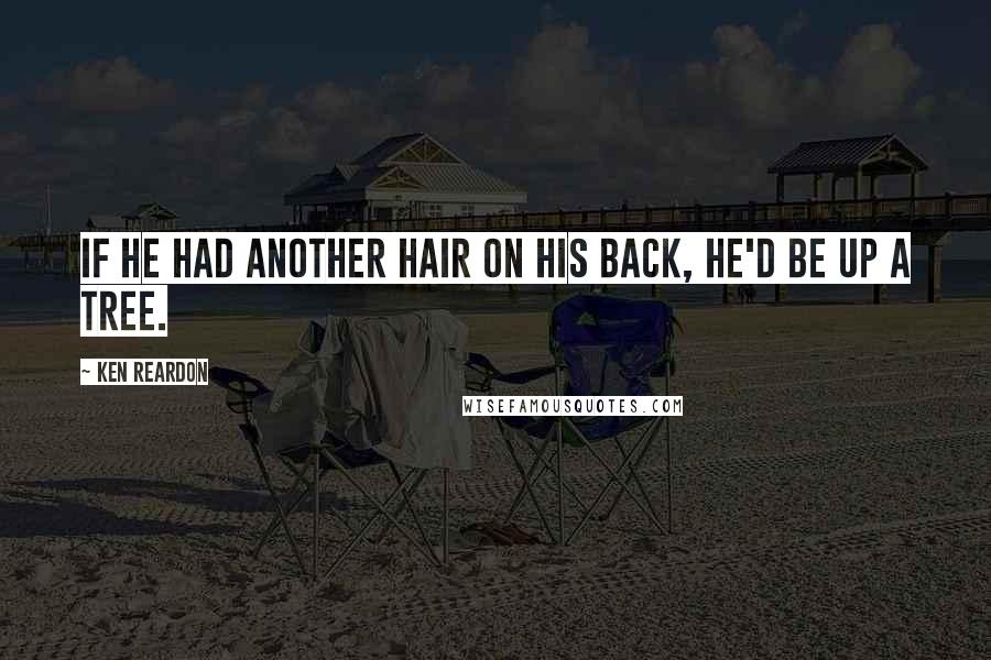 Ken Reardon Quotes: If he had another hair on his back, he'd be up a tree.