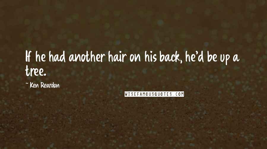Ken Reardon Quotes: If he had another hair on his back, he'd be up a tree.