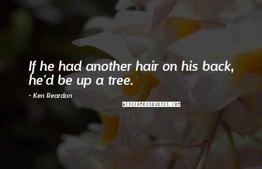 Ken Reardon Quotes: If he had another hair on his back, he'd be up a tree.