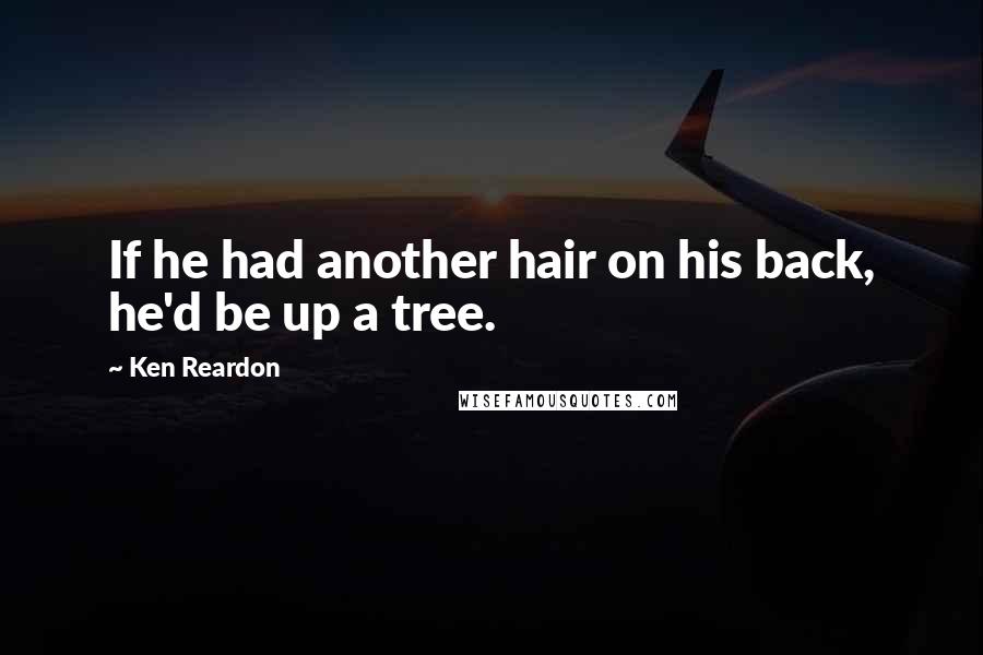 Ken Reardon Quotes: If he had another hair on his back, he'd be up a tree.