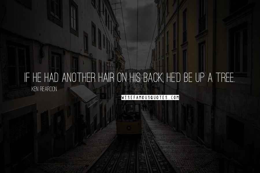 Ken Reardon Quotes: If he had another hair on his back, he'd be up a tree.