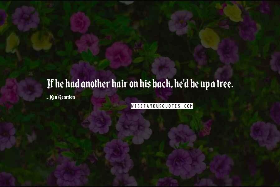 Ken Reardon Quotes: If he had another hair on his back, he'd be up a tree.