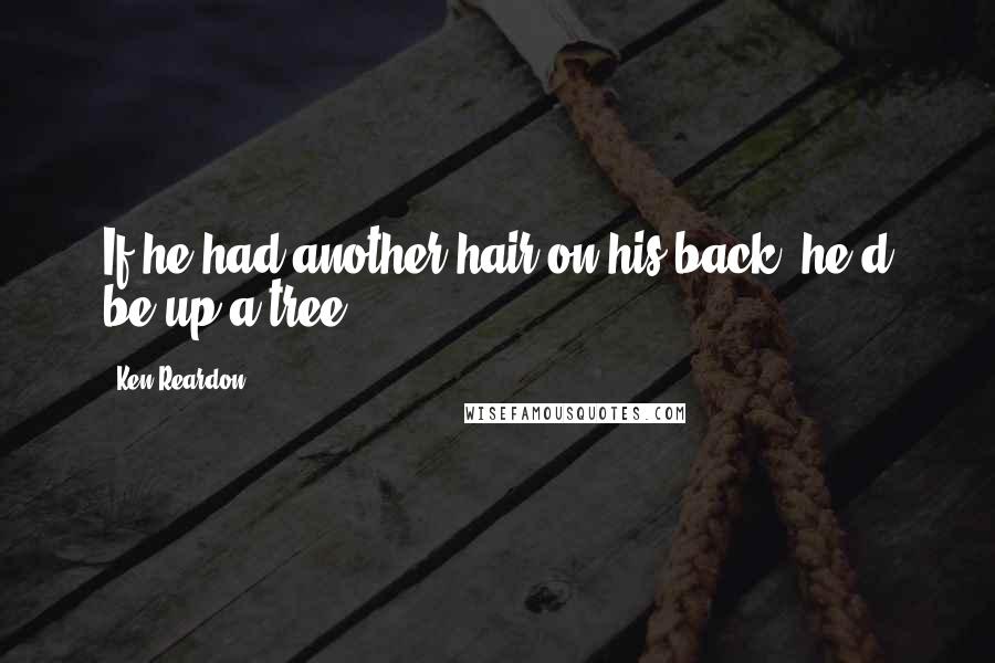 Ken Reardon Quotes: If he had another hair on his back, he'd be up a tree.